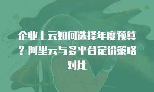 企业上云如何选择年度预算？阿里云与多平台定价策略对比