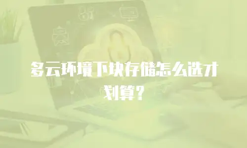 多云环境下块存储怎么选才划算？