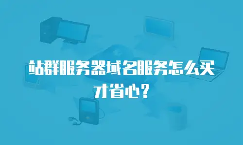 站群服务器域名服务怎么买才省心？