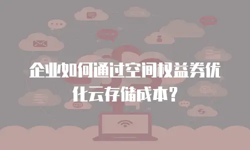 企业如何通过空间权益券优化云存储成本？