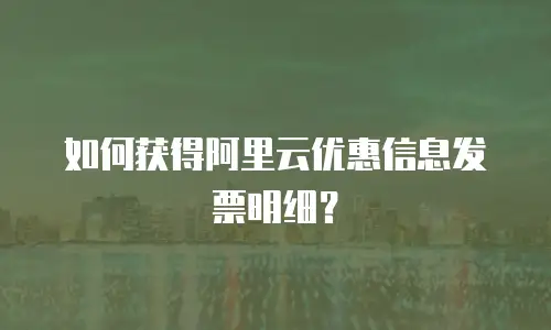 如何获得阿里云优惠信息发票明细？