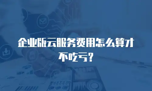 企业版云服务费用怎么算才不吃亏？
