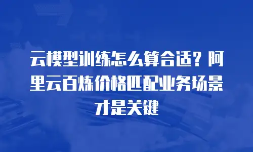 云模型训练怎么算合适？阿里云百炼价格匹配业务场景才是关键