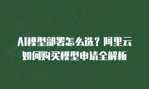 AI模型部署怎么选？阿里云如何购买模型申请全解析