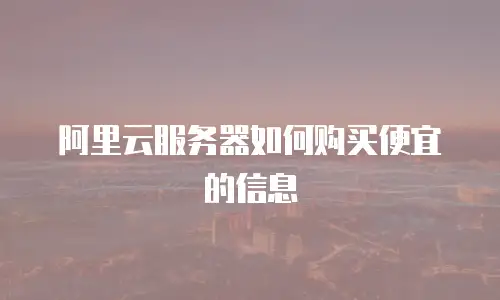 阿里云服务器如何购买便宜的信息