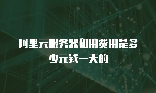 阿里云服务器租用费用是多少元钱一天的