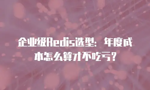 企业级Redis选型：年度成本怎么算才不吃亏？