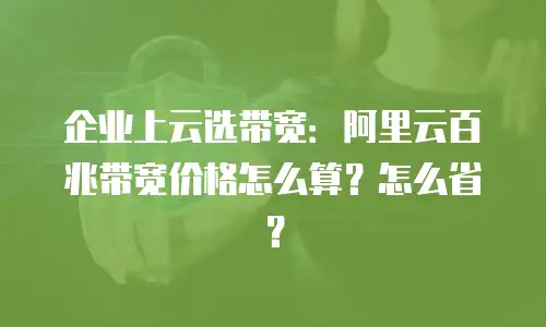 企业上云选带宽：阿里云百兆带宽价格怎么算？怎么省？