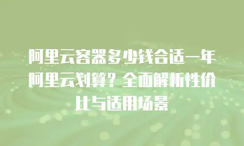 阿里云容器多少钱合适一年阿里云划算？全面解析性价比与适用场景