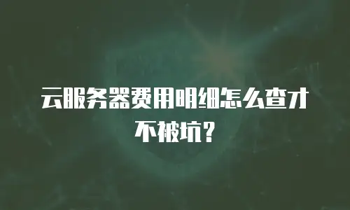 云服务器费用明细怎么查才不被坑？