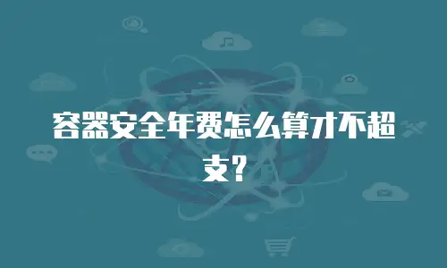 容器安全年费怎么算才不超支？