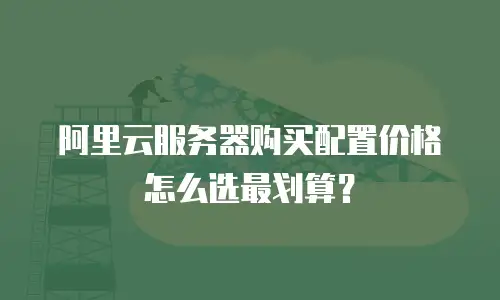阿里云服务器购买配置价格怎么选最划算？