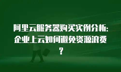 阿里云服务器购买实例分析：企业上云如何避免资源浪费？
