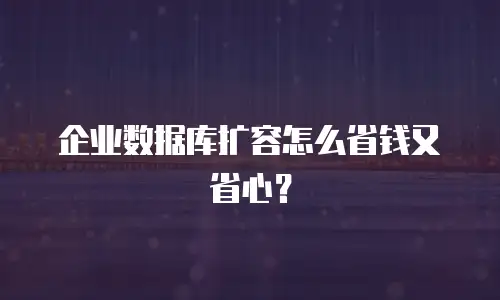 企业数据库扩容怎么省钱又省心？