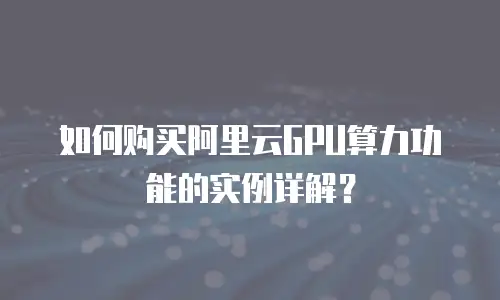 如何购买阿里云GPU算力功能的实例详解？
