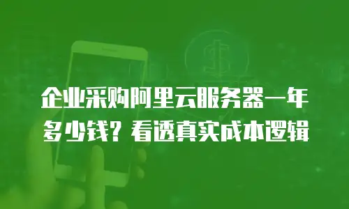 企业采购阿里云服务器一年多少钱？看透真实成本逻辑