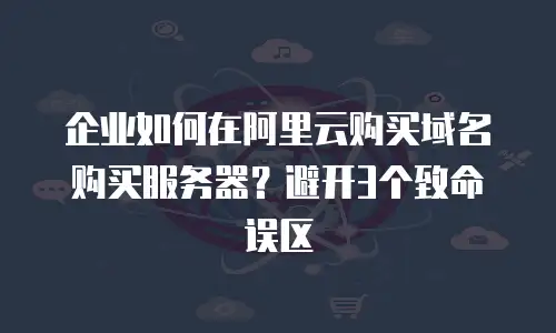 企业如何在阿里云购买域名购买服务器？避开3个致命误区