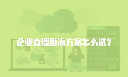 企业直播推流方案怎么选？