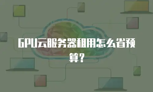 GPU云服务器租用怎么省预算？