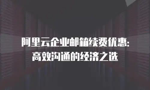 阿里云企业邮箱续费优惠：高效沟通的经济之选