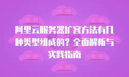 阿里云服务器扩容方法有几种类型组成的？全面解析与实践指南