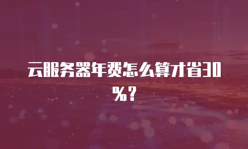 云服务器年费怎么算才省30%？