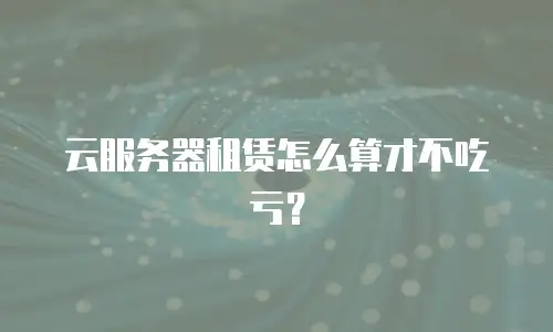 云服务器租赁怎么算才不吃亏？
