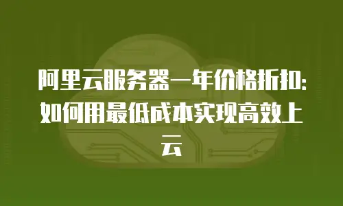 阿里云服务器一年价格折扣：如何用最低成本实现高效上云