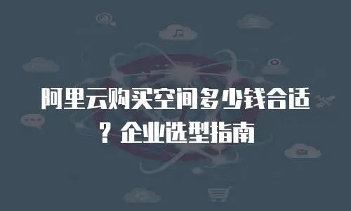 阿里云购买空间多少钱合适？企业选型指南