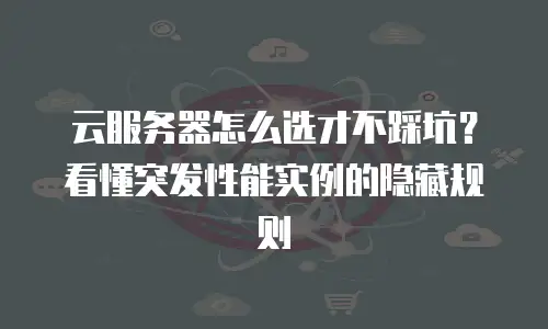 云服务器怎么选才不踩坑？看懂突发性能实例的隐藏规则