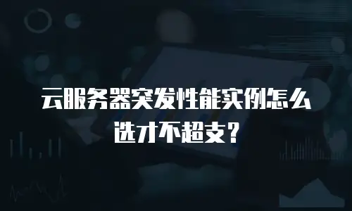 云服务器突发性能实例怎么选才不超支？