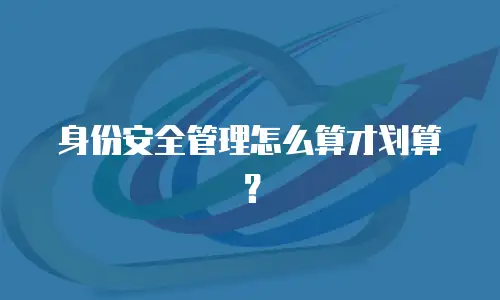 身份安全管理怎么算才划算？