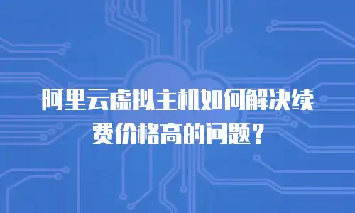 阿里云虚拟主机如何解决续费价格高的问题？