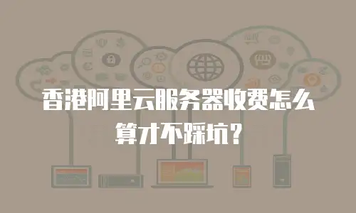 香港阿里云服务器收费怎么算才不踩坑？