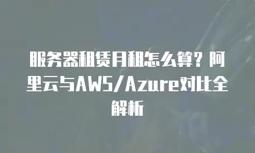 服务器租赁月租怎么算？阿里云与AWS/Azure对比全解析