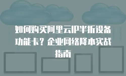 如何购买阿里云IP半折设备功能卡？企业网络降本实战指南