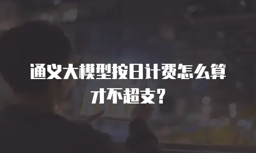 通义大模型按日计费怎么算才不超支？