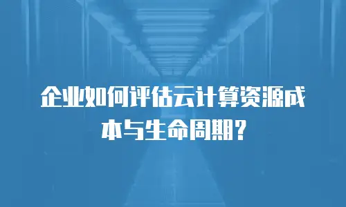 企业如何评估云计算资源成本与生命周期？