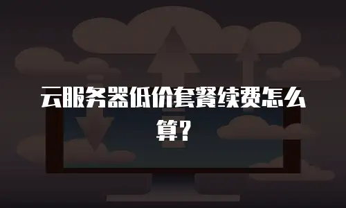 云服务器低价套餐续费怎么算？