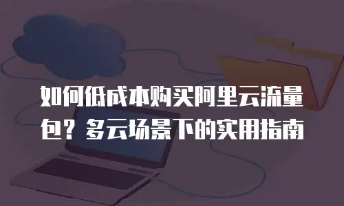 如何低成本购买阿里云流量包？多云场景下的实用指南