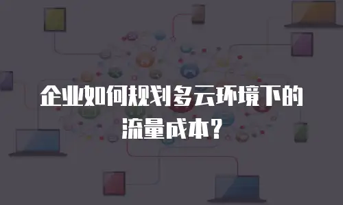 企业如何规划多云环境下的流量成本？