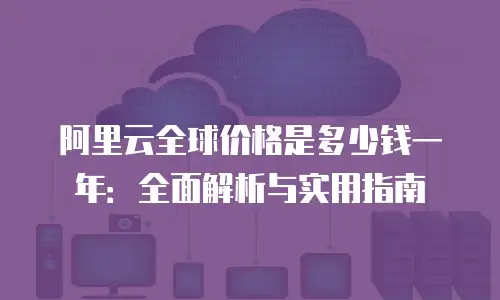 阿里云全球价格是多少钱一年：全面解析与实用指南