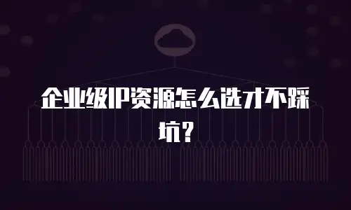 企业级IP资源怎么选才不踩坑？