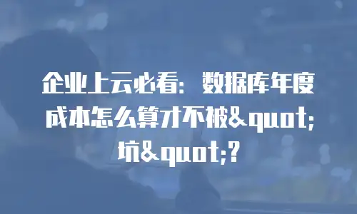 企业上云必看：数据库年度成本怎么算才不被