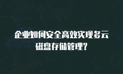 企业如何安全高效实现多云磁盘存储管理？