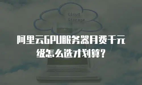 阿里云GPU服务器月费千元级怎么选才划算？