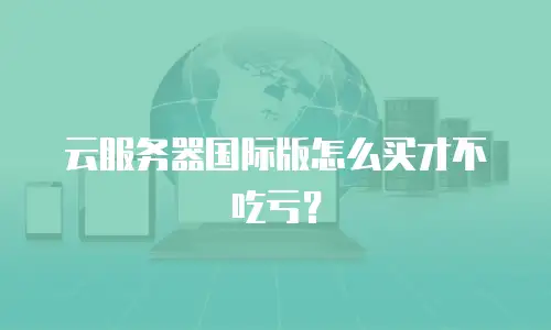 云服务器国际版怎么买才不吃亏？