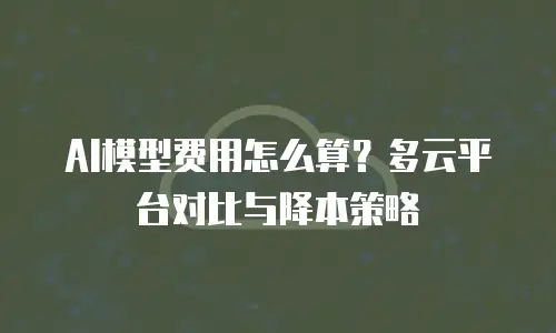 AI模型费用怎么算？多云平台对比与降本策略