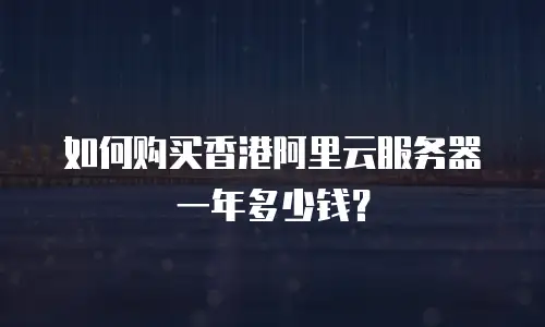 如何购买香港阿里云服务器一年多少钱？