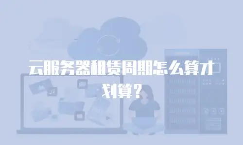 云服务器租赁周期怎么算才划算？